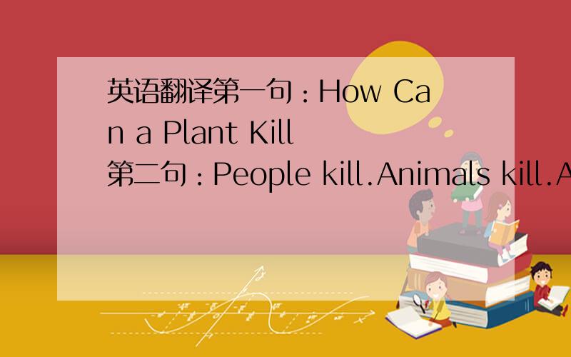 英语翻译第一句：How Can a Plant Kill第二句：People kill.Animals kill.Ani