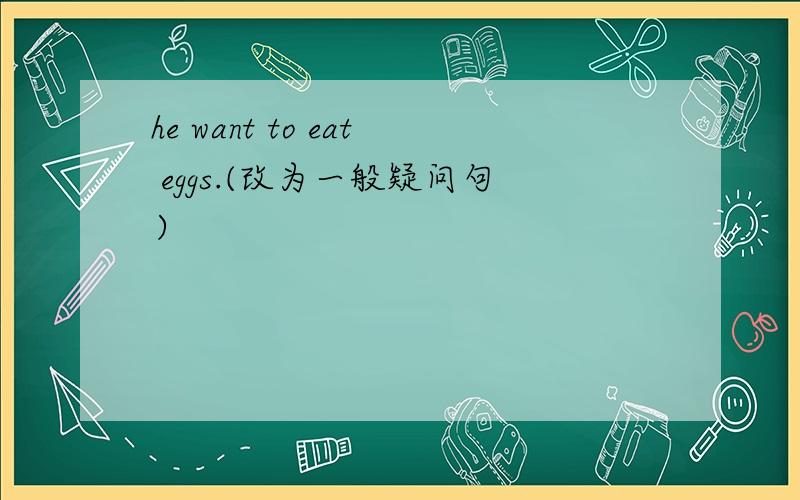 he want to eat eggs.(改为一般疑问句）