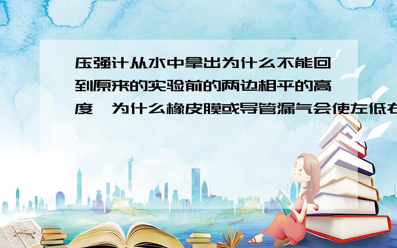 压强计从水中拿出为什么不能回到原来的实验前的两边相平的高度,为什么橡皮膜或导管漏气会使左低右高