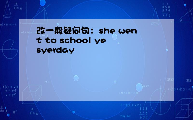 改一般疑问句：she went to school yesyerday