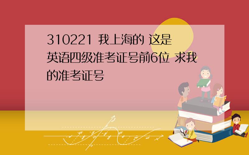 310221 我上海的 这是英语四级准考证号前6位 求我的准考证号