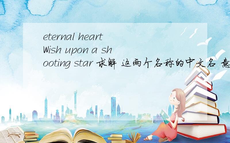 eternal heart Wish upon a shooting star 求解 这两个名称的中文名 意思