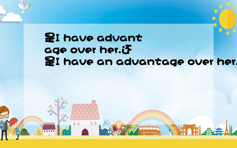 是I have advantage over her.还是I have an advantage over her.