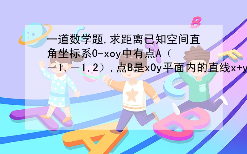 一道数学题,求距离已知空间直角坐标系0-xoy中有点A（－1,－1,2）,点B是x0y平面内的直线x+y=1上的动点,则