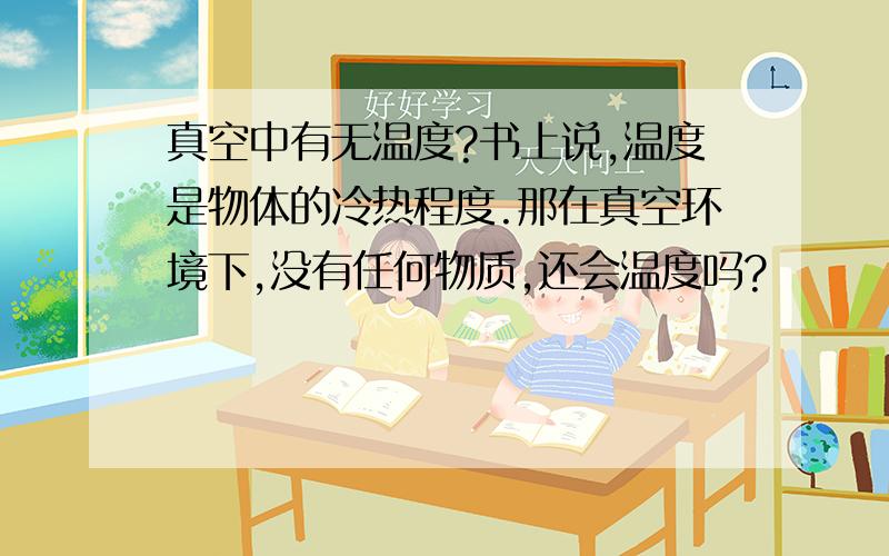 真空中有无温度?书上说,温度是物体的冷热程度.那在真空环境下,没有任何物质,还会温度吗?