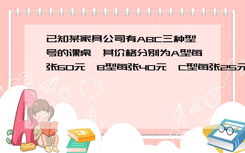 已知某家具公司有ABC三种型号的课桌,其价格分别为A型每张60元,B型每张40元,C型每张25元,我市某中学计