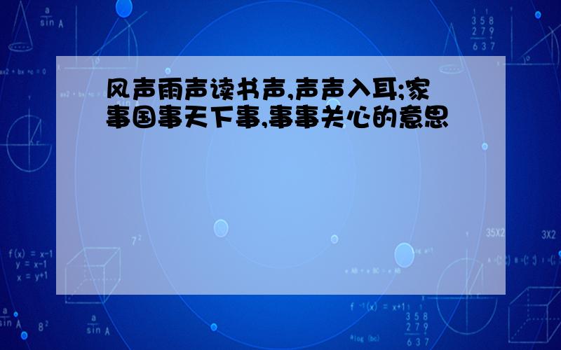 风声雨声读书声,声声入耳;家事国事天下事,事事关心的意思