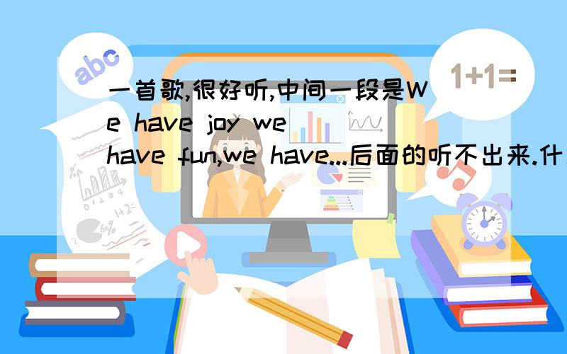 一首歌,很好听,中间一段是We have joy we have fun,we have...后面的听不出来.什么名字?