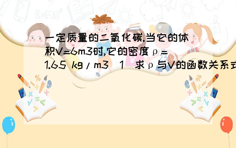 一定质量的二氧化碳.当它的体积V=6m3时,它的密度ρ=1.65 kg/m3（1)求ρ与V的函数关系式ρ=（）(2)当气