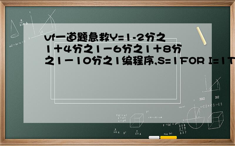 vf一道题急救Y=1-2分之1＋4分之1－6分之1＋8分之1－10分之1编程序,S=1FOR I=1TO5往下我不会了