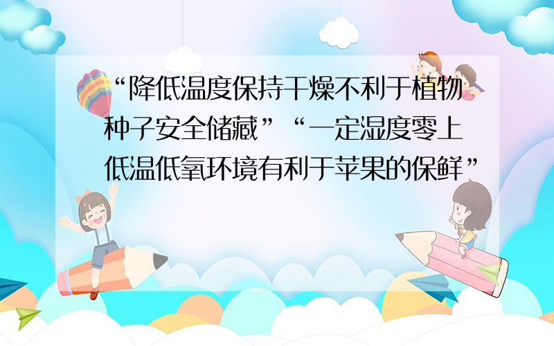 “降低温度保持干燥不利于植物种子安全储藏”“一定湿度零上低温低氧环境有利于苹果的保鲜”