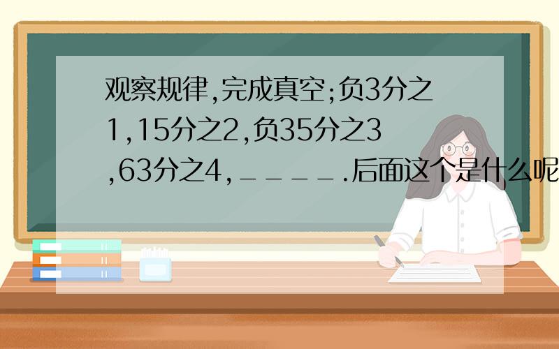 观察规律,完成真空;负3分之1,15分之2,负35分之3,63分之4,____.后面这个是什么呢?