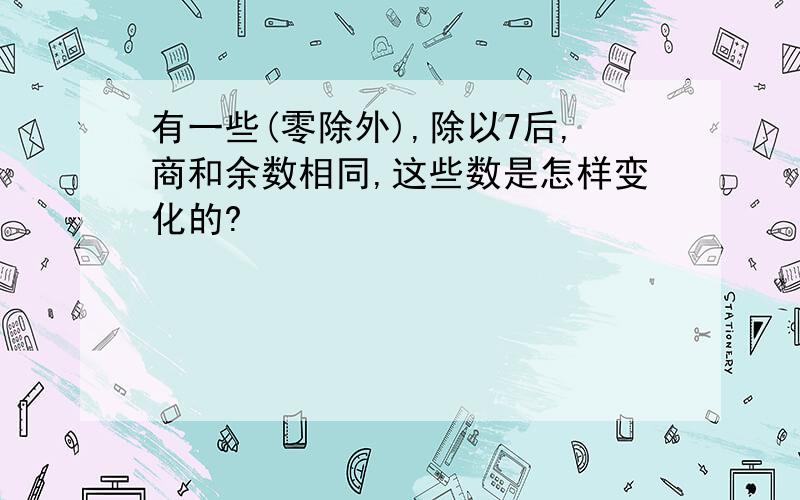 有一些(零除外),除以7后,商和余数相同,这些数是怎样变化的?