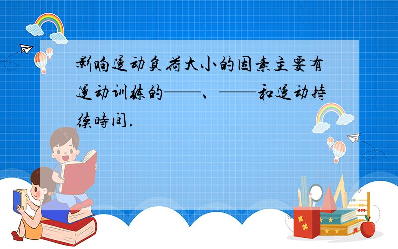 影响运动负荷大小的因素主要有运动训练的——、——和运动持续时间.