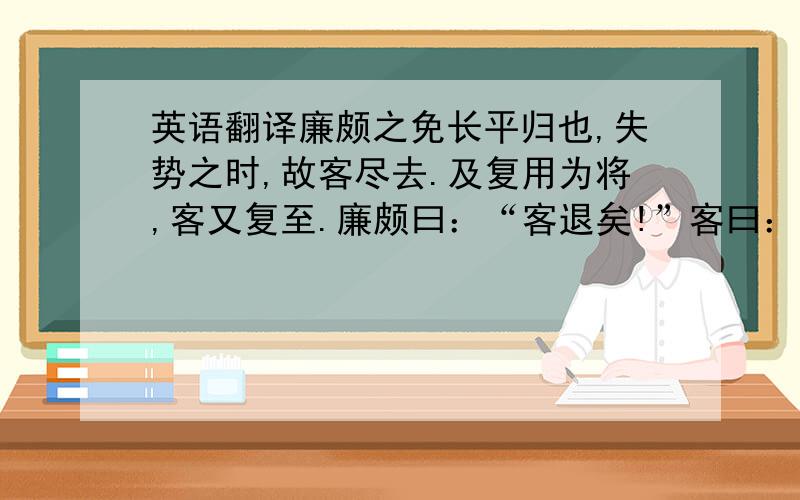 英语翻译廉颇之免长平归也,失势之时,故客尽去.及复用为将,客又复至.廉颇曰：“客退矣!”客曰：“吁!君何见之晚也?夫天下