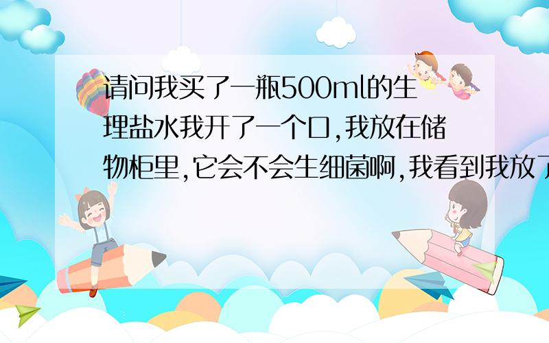 请问我买了一瓶500ml的生理盐水我开了一个口,我放在储物柜里,它会不会生细菌啊,我看到我放了好几天的自来水都臭了,它会