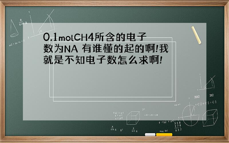 0.1molCH4所含的电子数为NA 有谁懂的起的啊!我就是不知电子数怎么求啊!