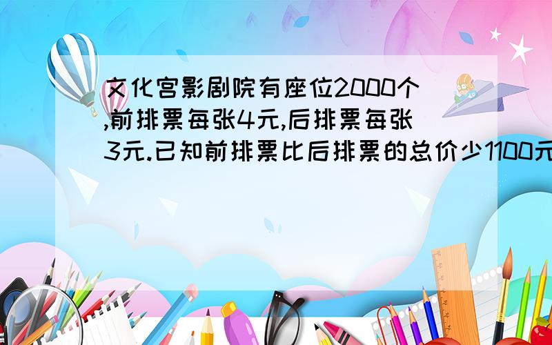 文化宫影剧院有座位2000个,前排票每张4元,后排票每张3元.已知前排票比后排票的总价少1100元,该电影前排