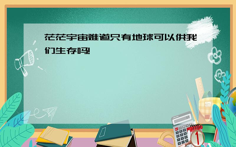 茫茫宇宙难道只有地球可以供我们生存吗!