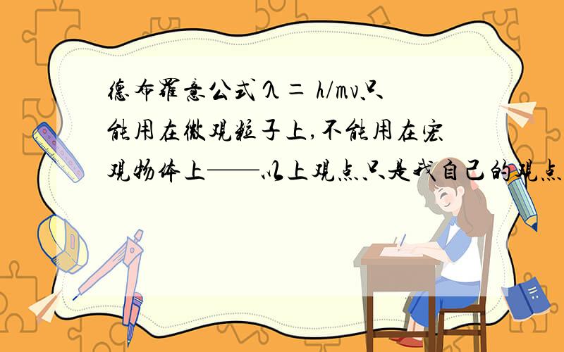 德布罗意公式λ＝ h/mv只能用在微观粒子上,不能用在宏观物体上——以上观点只是我自己的观点!