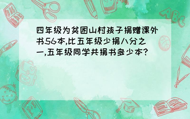 四年级为贫困山村孩子捐赠课外书56本,比五年级少捐八分之一,五年级同学共捐书多少本?