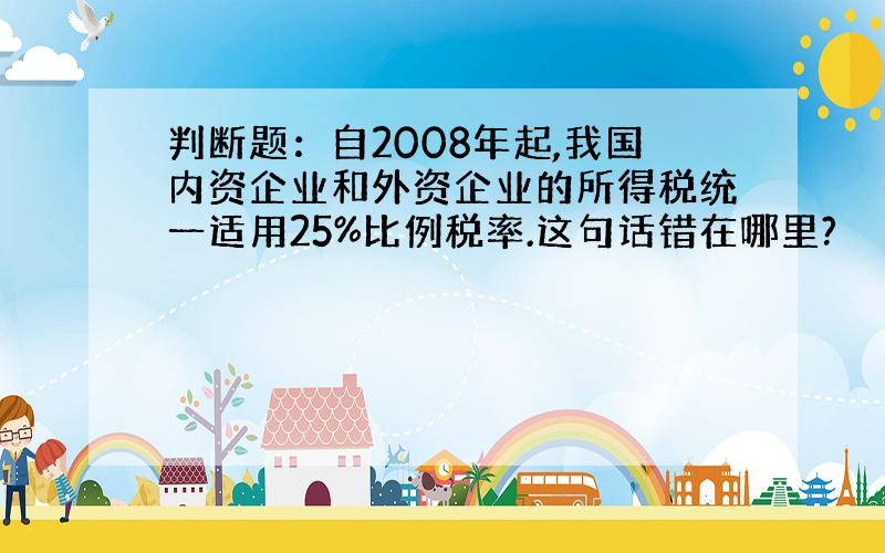 判断题：自2008年起,我国内资企业和外资企业的所得税统一适用25%比例税率.这句话错在哪里?