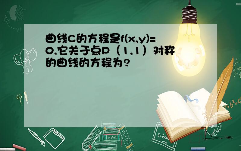 曲线C的方程是f(x,y)=0,它关于点P（1,1）对称的曲线的方程为?