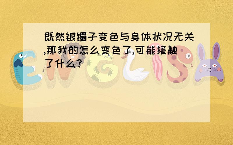 既然银镯子变色与身体状况无关,那我的怎么变色了,可能接触了什么?