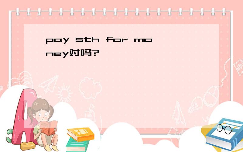 pay sth for money对吗?