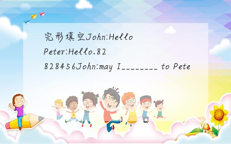 完形填空John:HelloPeter:Hello.82828456John:may I________ to Pete