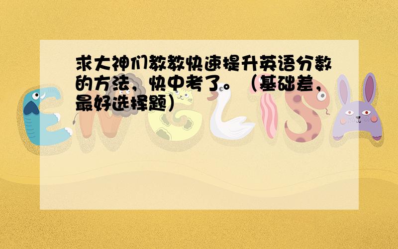 求大神们教教快速提升英语分数的方法，快中考了。（基础差，最好选择题）