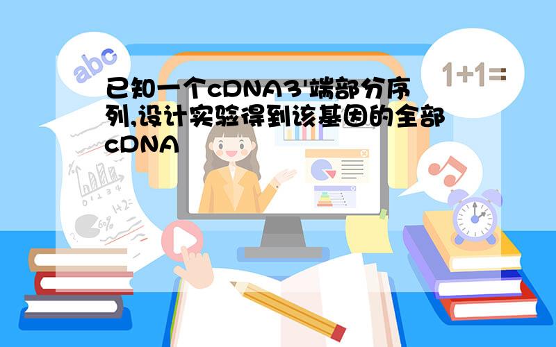 已知一个cDNA3'端部分序列,设计实验得到该基因的全部cDNA