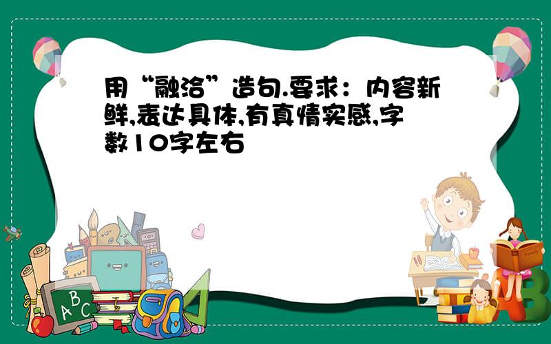 用“融洽”造句.要求：内容新鲜,表达具体,有真情实感,字数10字左右