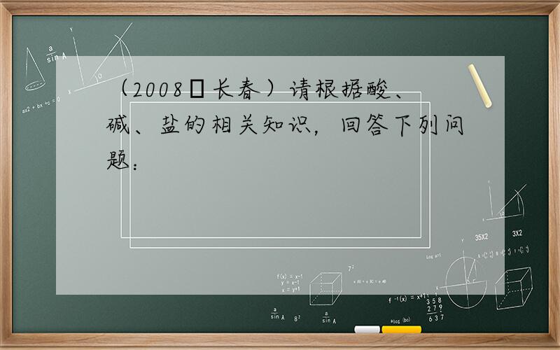 （2008•长春）请根据酸、碱、盐的相关知识，回答下列问题：