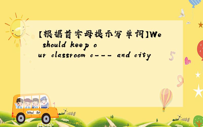 【根据首字母提示写单词】We should keep our classroom c--- and city