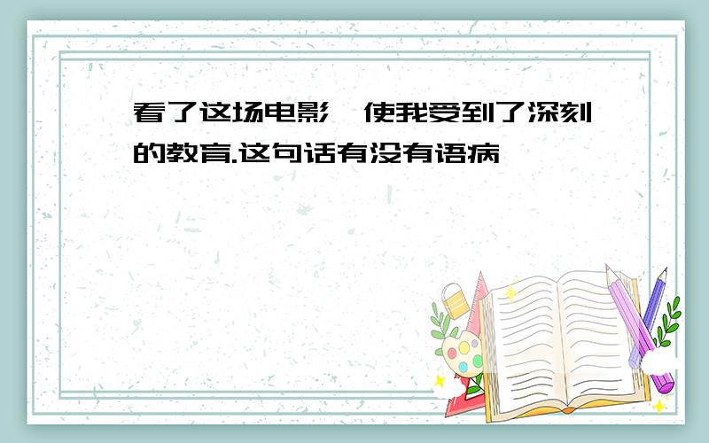 看了这场电影,使我受到了深刻的教育.这句话有没有语病