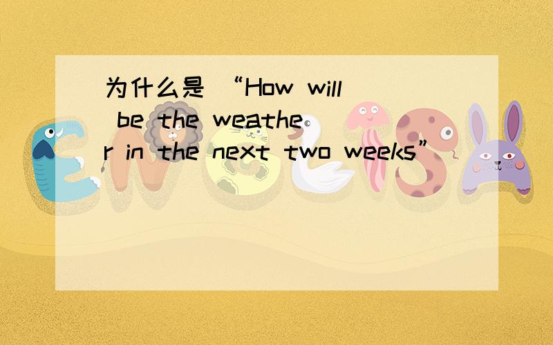 为什么是 “How will be the weather in the next two weeks”