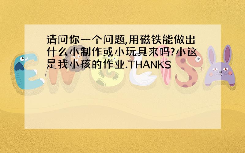 请问你一个问题,用磁铁能做出什么小制作或小玩具来吗?小这是我小孩的作业.THANKS