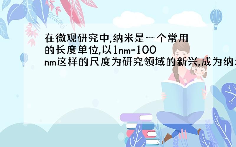 在微观研究中,纳米是一个常用的长度单位,以1nm-100nm这样的尺度为研究领域的新兴,成为纳米科技