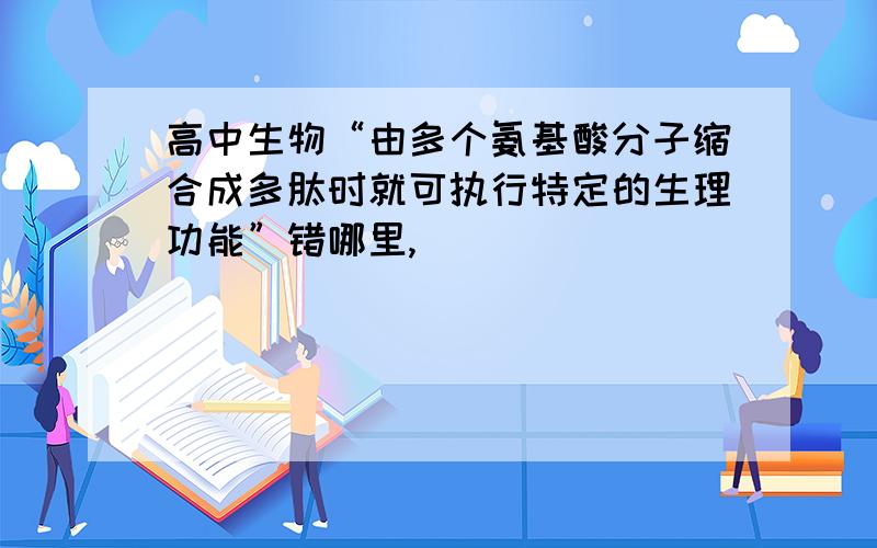 高中生物“由多个氨基酸分子缩合成多肽时就可执行特定的生理功能”错哪里,