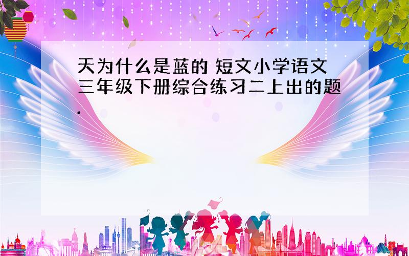 天为什么是蓝的 短文小学语文三年级下册综合练习二上出的题.