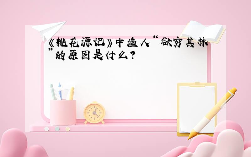 《桃花源记》中渔人“欲穷其林”的原因是什么?