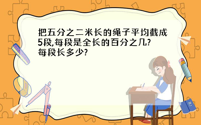 把五分之二米长的绳子平均截成5段,每段是全长的百分之几?每段长多少?