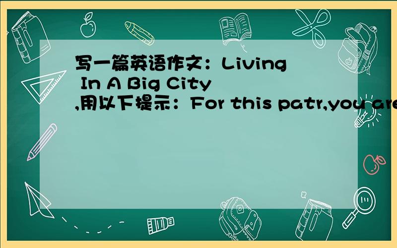 写一篇英语作文：Living In A Big City,用以下提示：For this patr,you are all