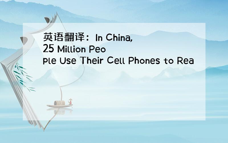 英语翻译：In China,25 Million People Use Their Cell Phones to Rea