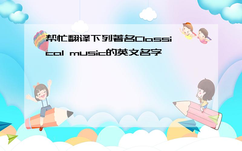 帮忙翻译下列著名Classical music的英文名字