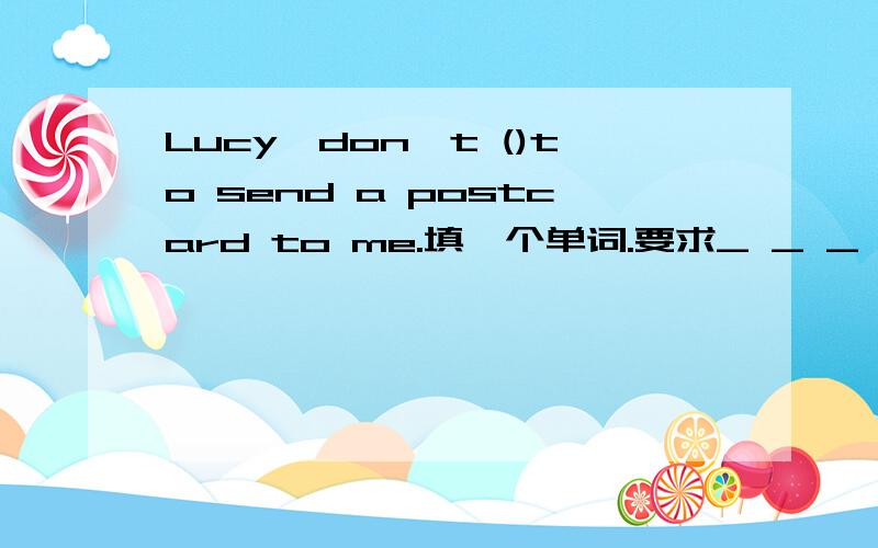 Lucy,don't ()to send a postcard to me.填一个单词.要求_ _ _ _ e _