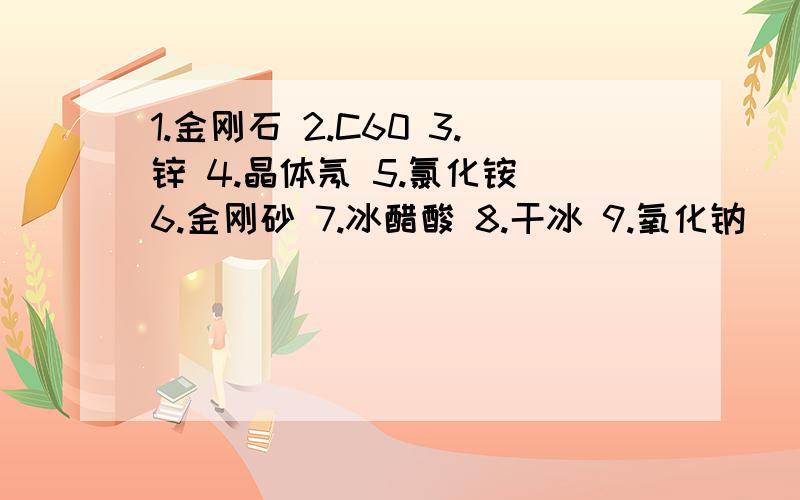 1.金刚石 2.C60 3.锌 4.晶体氖 5.氯化铵 6.金刚砂 7.冰醋酸 8.干冰 9.氧化钠