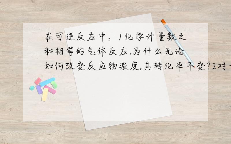 在可逆反应中：1化学计量数之和相等的气体反应,为什么无论如何改变反应物浓度,其转化率不变?2对于反应后气体物质的量增大的