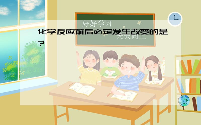 化学反应前后必定发生改变的是?